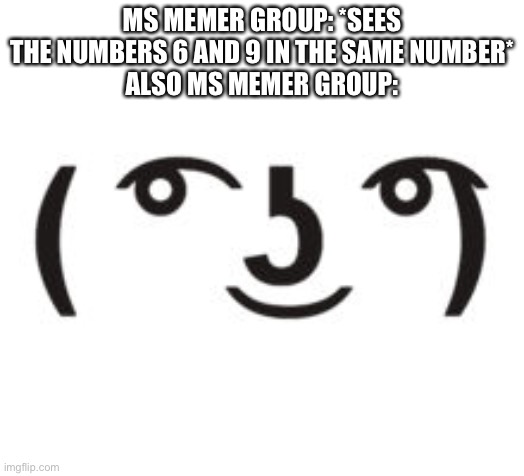 Lmfao | MS MEMER GROUP: *SEES THE NUMBERS 6 AND 9 IN THE SAME NUMBER*
ALSO MS MEMER GROUP: | image tagged in perverted lenny | made w/ Imgflip meme maker