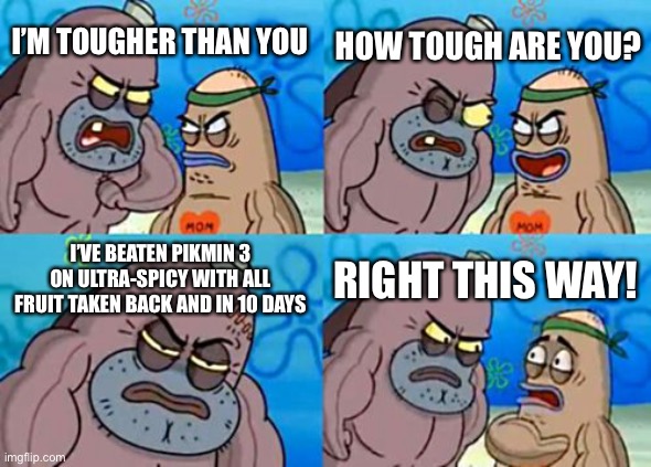 How Tough Are You | HOW TOUGH ARE YOU? I’M TOUGHER THAN YOU; I’VE BEATEN PIKMIN 3 ON ULTRA-SPICY WITH ALL FRUIT TAKEN BACK AND IN 10 DAYS; RIGHT THIS WAY! | image tagged in memes,how tough are you | made w/ Imgflip meme maker