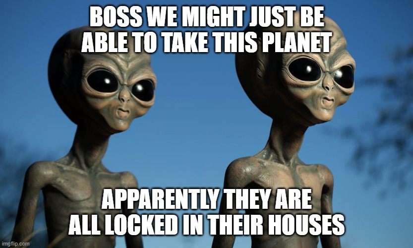 Alien Invasion | BOSS WE MIGHT JUST BE ABLE TO TAKE THIS PLANET; APPARENTLY THEY ARE ALL LOCKED IN THEIR HOUSES | image tagged in aliens,lockdown,covid19,house arrest | made w/ Imgflip meme maker