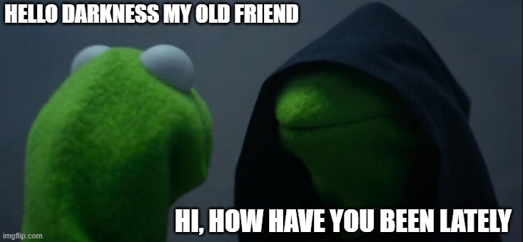Evil Kermit Meme | HELLO DARKNESS MY OLD FRIEND; HI, HOW HAVE YOU BEEN LATELY | image tagged in memes,evil kermit | made w/ Imgflip meme maker