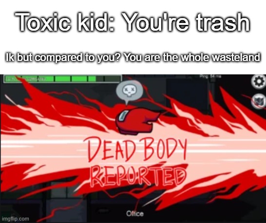 Use this roast if someone calls you trash |  Toxic kid: You're trash; Ik but compared to you? You are the whole wasteland | image tagged in dead body reported | made w/ Imgflip meme maker