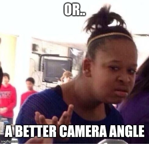 ..Or Nah? | OR.. A BETTER CAMERA ANGLE | image tagged in or nah | made w/ Imgflip meme maker