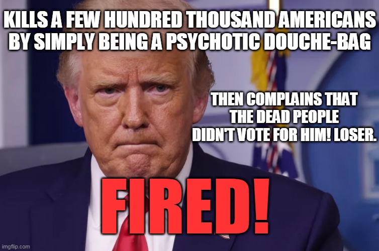 when you absolutely positively need something screwed up on a massive scale..call trumptard! | KILLS A FEW HUNDRED THOUSAND AMERICANS BY SIMPLY BEING A PSYCHOTIC DOUCHE-BAG; THEN COMPLAINS THAT THE DEAD PEOPLE DIDN'T VOTE FOR HIM! LOSER. FIRED! | image tagged in trumptard | made w/ Imgflip meme maker