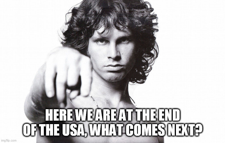 This is the end Jim Morrison | HERE WE ARE AT THE END OF THE USA, WHAT COMES NEXT? | image tagged in this is the end jim morrison | made w/ Imgflip meme maker