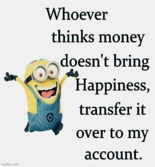 Money brings ME happiness! | image tagged in money,happy,oh wow are you actually reading these tags,stop reading the tags | made w/ Imgflip meme maker