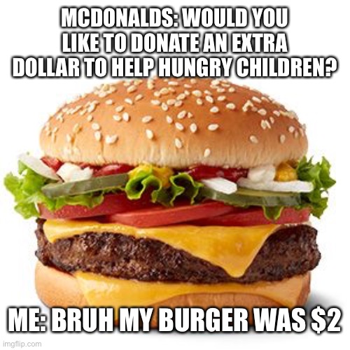 Would you like a whole plate of fries for $1? | MCDONALDS: WOULD YOU LIKE TO DONATE AN EXTRA DOLLAR TO HELP HUNGRY CHILDREN? ME: BRUH MY BURGER WAS $2 | image tagged in mcdonalds,burger,donations,oh wow are you actually reading these tags | made w/ Imgflip meme maker