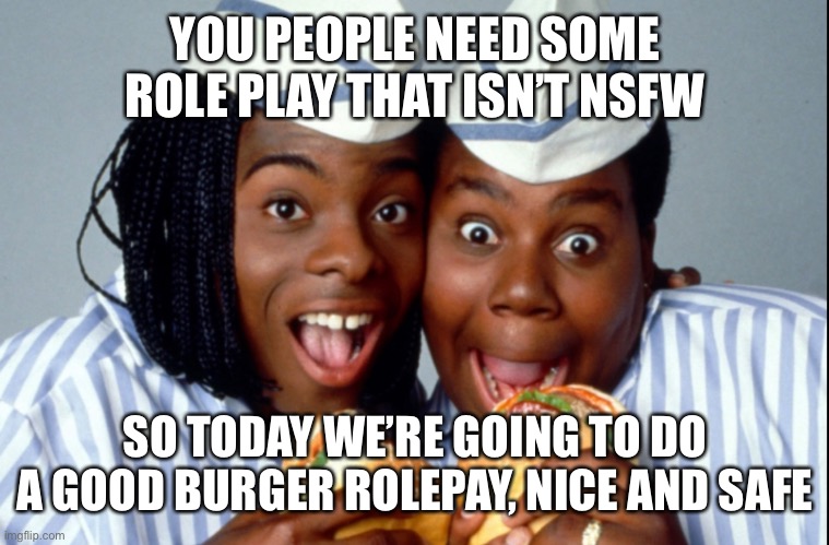 Good Burger | YOU PEOPLE NEED SOME ROLE PLAY THAT ISN’T NSFW; SO TODAY WE’RE GOING TO DO A GOOD BURGER ROLEPAY, NICE AND SAFE | image tagged in good,burger,time | made w/ Imgflip meme maker