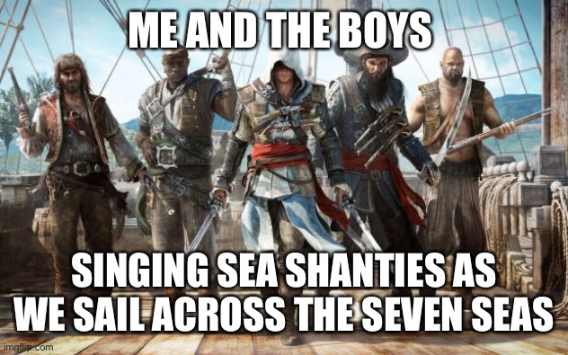 Pirates coming | ME AND THE BOYS; SINGING SEA SHANTIES AS WE SAIL ACROSS THE SEVEN SEAS | image tagged in pirates coming | made w/ Imgflip meme maker