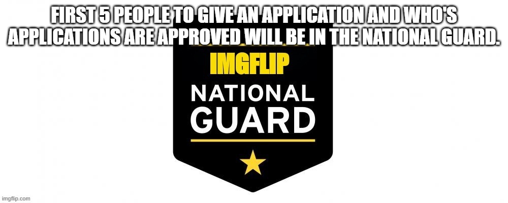 Credits to Tommyisok on the logo. | FIRST 5 PEOPLE TO GIVE AN APPLICATION AND WHO'S APPLICATIONS ARE APPROVED WILL BE IN THE NATIONAL GUARD. | image tagged in imgflip national guard | made w/ Imgflip meme maker