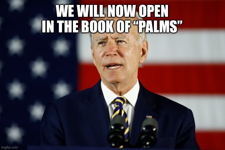 Dementia 100 | WE WILL NOW OPEN IN THE BOOK OF “PALMS” | image tagged in joe biden,politics,oh wow are you actually reading these tags | made w/ Imgflip meme maker