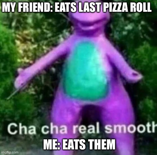cha cha real smooth | MY FRIEND: EATS LAST PIZZA ROLL; ME: EATS THEM | image tagged in cha cha real smooth | made w/ Imgflip meme maker