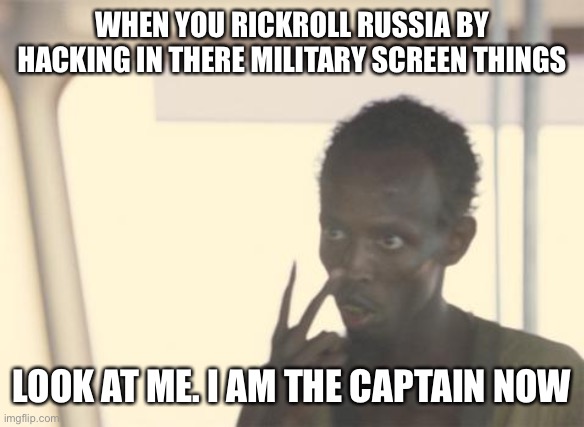 I'm The Captain Now Meme | WHEN YOU RICKROLL RUSSIA BY HACKING IN THERE MILITARY SCREEN THINGS; LOOK AT ME. I AM THE CAPTAIN NOW | image tagged in memes,i'm the captain now | made w/ Imgflip meme maker