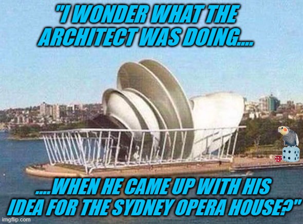 SYDNEY DISH HOUSE | "I WONDER WHAT THE
 ARCHITECT WAS DOING.... ....WHEN HE CAME UP WITH HIS IDEA FOR THE SYDNEY OPERA HOUSE?" | image tagged in sydney dish house | made w/ Imgflip meme maker