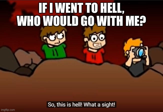 Yes, I’m a eddsworld fan | IF I WENT TO HELL, WHO WOULD GO WITH ME? | image tagged in so this is hell | made w/ Imgflip meme maker