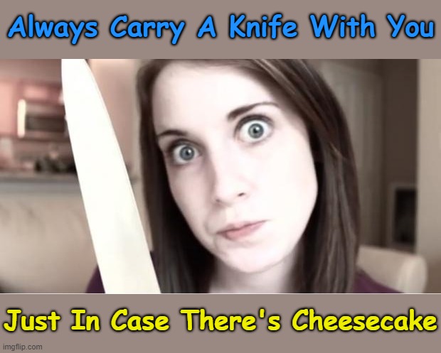 And Other Stuff To Slice (◑.◑) |  Always Carry A Knife With You; Just In Case There's Cheesecake | image tagged in overly attached girlfriend knife,memes,cheesecake,just kidding | made w/ Imgflip meme maker