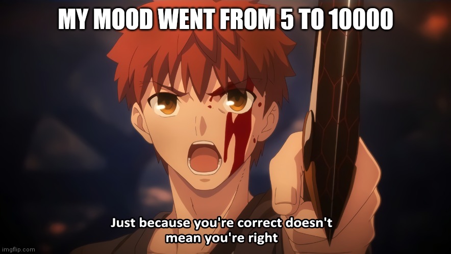 Just Because You're Correct Doesn't Mean You're Right | MY MOOD WENT FROM 5 TO 10000 | image tagged in just because you're correct doesn't mean you're right | made w/ Imgflip meme maker