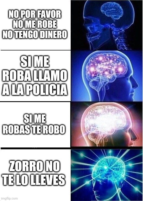 Expanding Brain | NO POR FAVOR NO ME ROBE NO TENGO DINERO; SI ME ROBA LLAMO A LA POLICIA; SI ME ROBAS TE ROBO; ZORRO NO TE LO LLEVES | image tagged in memes,expanding brain | made w/ Imgflip meme maker