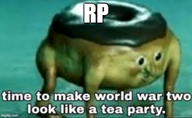 time to make world war 2 look like a tea party | RP | image tagged in time to make world war 2 look like a tea party,roleplaying | made w/ Imgflip meme maker
