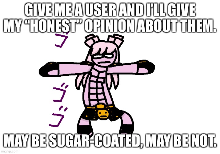 This is probably going to be tricky. | GIVE ME A USER AND I’LL GIVE MY “HONEST” OPINION ABOUT THEM. MAY BE SUGAR-COATED, MAY BE NOT. | made w/ Imgflip meme maker