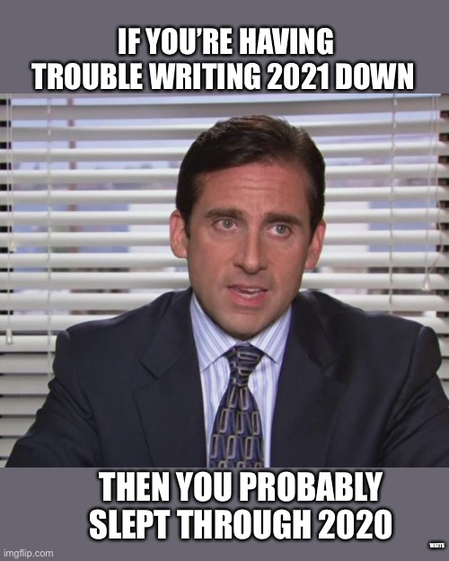 New Year | IF YOU’RE HAVING TROUBLE WRITING 2021 DOWN; THEN YOU PROBABLY SLEPT THROUGH 2020; WATTS | image tagged in the office,michael scott,new year,2021 | made w/ Imgflip meme maker