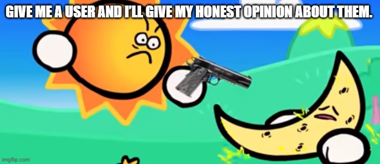 . | GIVE ME A USER AND I’LL GIVE MY HONEST OPINION ABOUT THEM. | image tagged in lol | made w/ Imgflip meme maker