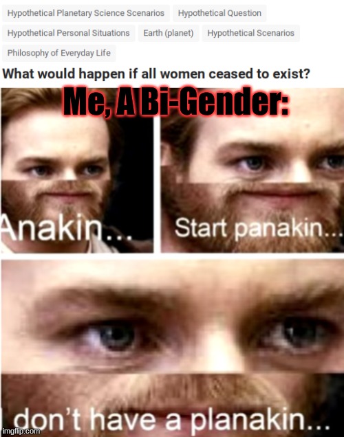 Oh no. | Me, A Bi-Gender: | image tagged in anakin start panakin | made w/ Imgflip meme maker