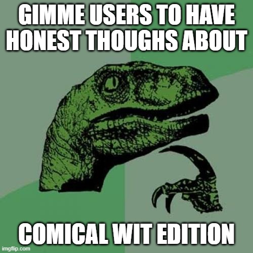 Oh boi | GIMME USERS TO HAVE HONEST THOUGHS ABOUT; COMICAL WIT EDITION | image tagged in memes,philosoraptor | made w/ Imgflip meme maker