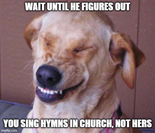 WAIT UNTIL HE FIGURES OUT YOU SING HYMNS IN CHURCH, NOT HERS | made w/ Imgflip meme maker