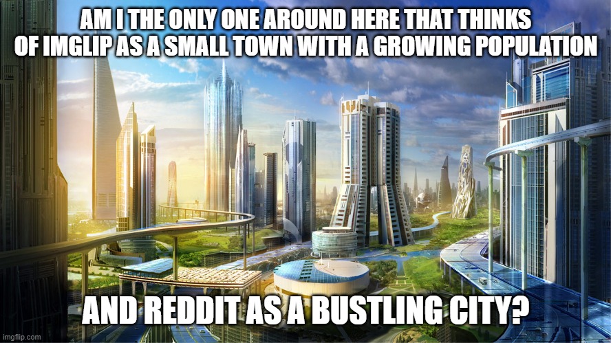 Futuristic city | AM I THE ONLY ONE AROUND HERE THAT THINKS OF IMGLIP AS A SMALL TOWN WITH A GROWING POPULATION; AND REDDIT AS A BUSTLING CITY? | image tagged in futuristic city,imgflip,reddit | made w/ Imgflip meme maker