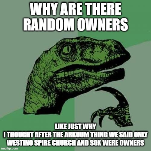 Church said this | WHY ARE THERE RANDOM OWNERS; LIKE JUST WHY
I THOUGHT AFTER THE ARKUUM THING WE SAID ONLY WESTINO SPIRE CHURCH AND SOX WERE OWNERS | image tagged in memes,philosoraptor | made w/ Imgflip meme maker