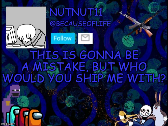 E | THIS IS GONNA BE A MISTAKE, BUT WHO WOULD YOU SHIP ME WITH? | image tagged in becauseoflife announcement | made w/ Imgflip meme maker