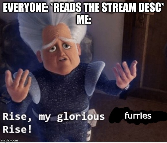 *wheeze* | EVERYONE: *READS THE STREAM DESC*
ME:; furries | image tagged in rise my glorious creation | made w/ Imgflip meme maker