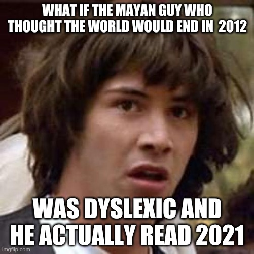 Conspiracy Keanu Meme | WHAT IF THE MAYAN GUY WHO THOUGHT THE WORLD WOULD END IN  2012; WAS DYSLEXIC AND HE ACTUALLY READ 2021 | image tagged in memes,conspiracy keanu | made w/ Imgflip meme maker