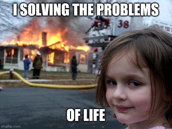 Disaster Girl | I SOLVING THE PROBLEMS; OF LIFE | image tagged in memes,disaster girl | made w/ Imgflip meme maker