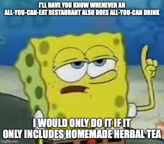 All You Can Drink | I'LL HAVE YOU KNOW WHENEVER AN ALL-YOU-CAN-EAT RESTAURANT ALSO DOES ALL-YOU-CAN DRINK; I WOULD ONLY DO IT IF IT ONLY INCLUDES HOMEMADE HERBAL TEA | image tagged in memes,i'll have you know spongebob,restaurant | made w/ Imgflip meme maker