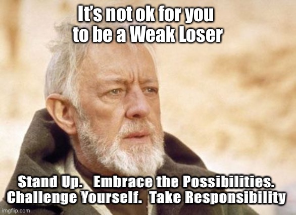 Obi Wan Kenobi | It’s not ok for you 
to be a Weak Loser; Stand Up.   Embrace the Possibilities. 
Challenge Yourself.  Take Responsibility | image tagged in memes,obi wan kenobi | made w/ Imgflip meme maker