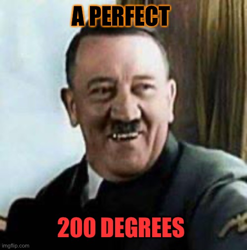laughing hitler | A PERFECT 200 DEGREES | image tagged in laughing hitler | made w/ Imgflip meme maker