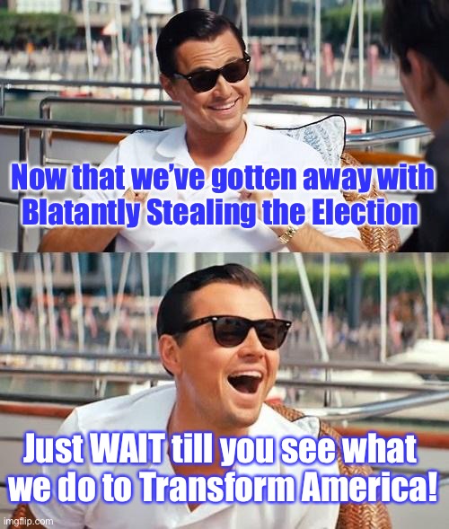 Leonardo Dicaprio Wolf Of Wall Street | Now that we’ve gotten away with
 Blatantly Stealing the Election; Just WAIT till you see what 
we do to Transform America! | image tagged in memes,leonardo dicaprio wolf of wall street | made w/ Imgflip meme maker