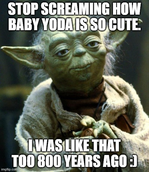 Star Wars Yoda Meme | STOP SCREAMING HOW BABY YODA IS SO CUTE. I WAS LIKE THAT TOO 800 YEARS AGO :) | image tagged in memes,star wars yoda | made w/ Imgflip meme maker