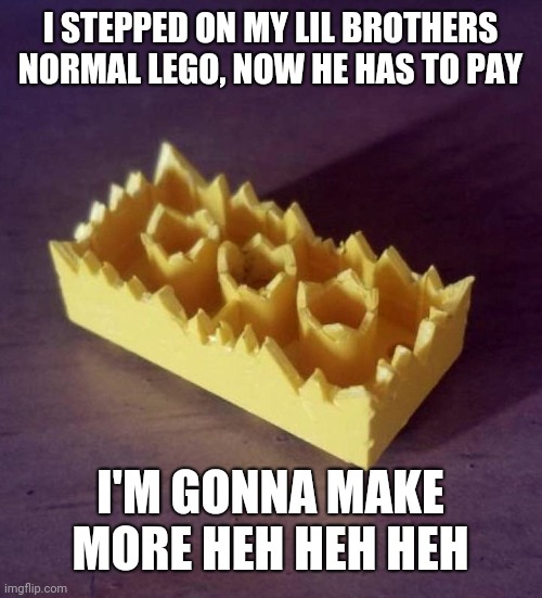 cursed lego | I STEPPED ON MY LIL BROTHERS NORMAL LEGO, NOW HE HAS TO PAY; I'M GONNA MAKE MORE HEH HEH HEH | image tagged in cursed lego | made w/ Imgflip meme maker