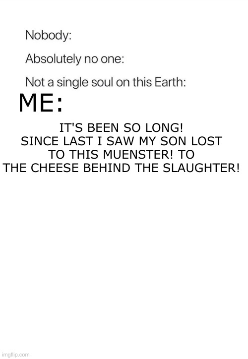 t h e c h e e s e b e h i n d l e s l o o t e r | IT'S BEEN SO LONG! SINCE LAST I SAW MY SON LOST TO THIS MUENSTER! TO THE CHEESE BEHIND THE SLAUGHTER! ME: | image tagged in nobody absolutely no one | made w/ Imgflip meme maker