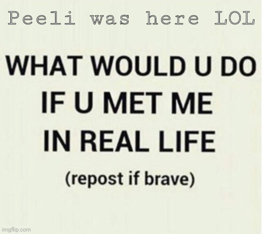 Im brave | Peeli was here LOL | image tagged in yes,brave,im brave,are you,lol,haha | made w/ Imgflip meme maker