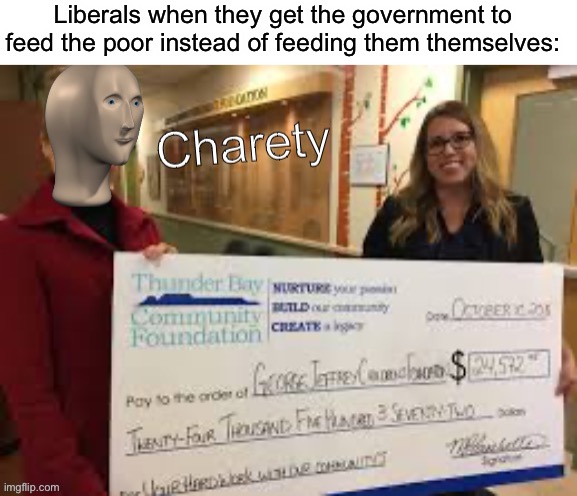 Meme man charety | Liberals when they get the government to feed the poor instead of feeding them themselves: | image tagged in meme man charety,liberals | made w/ Imgflip meme maker