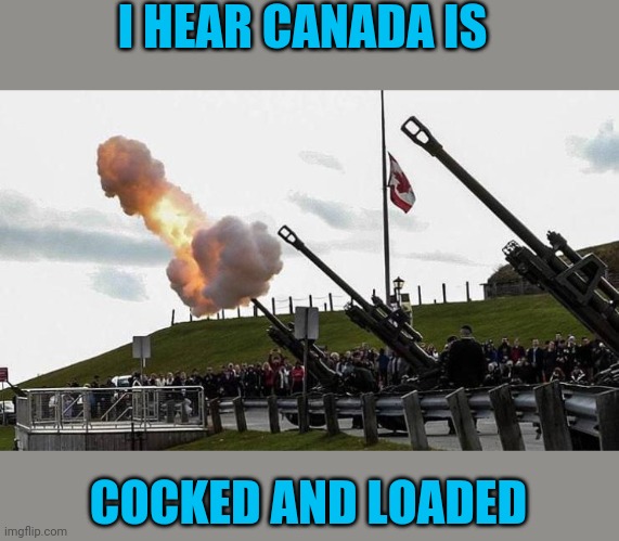 Fire! | I HEAR CANADA IS; COCKED AND LOADED | image tagged in meme,all,canada | made w/ Imgflip meme maker
