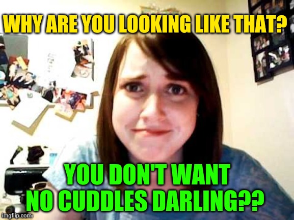 OAG | WHY ARE YOU LOOKING LIKE THAT? YOU DON'T WANT NO CUDDLES DARLING?? | image tagged in oag | made w/ Imgflip meme maker