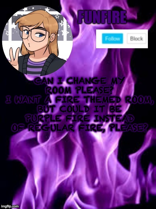 Thank you for the first room, by the way. | CAN I CHANGE MY ROOM PLEASE?
I WANT A FIRE THEMED ROOM, BUT COULD IT BE PURPLE FIRE INSTEAD OF REGULAR FIRE, PLEASE? | image tagged in funf | made w/ Imgflip meme maker
