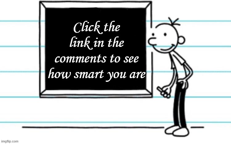 wimpy kid chalkboard | Click the link in the comments to see how smart you are | image tagged in wimpy kid chalkboard | made w/ Imgflip meme maker