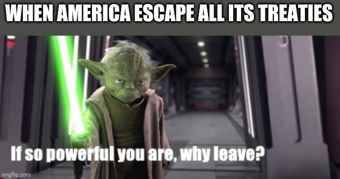 If so powerful you are, why leave | WHEN AMERICA ESCAPE ALL ITS TREATIES | image tagged in if so powerful you are why leave | made w/ Imgflip meme maker