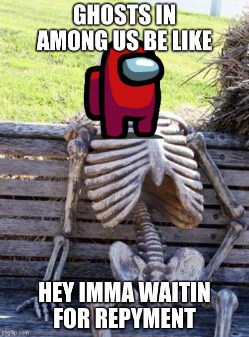 Waiting Skeleton | GHOSTS IN AMONG US BE LIKE; HEY IMMA WAITIN FOR REPYMENT | image tagged in memes,waiting skeleton | made w/ Imgflip meme maker