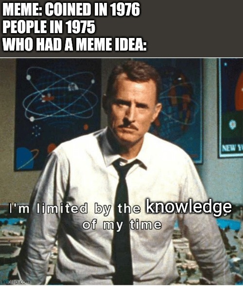 i am limited by the technology of my time | MEME: COINED IN 1976
PEOPLE IN 1975 
WHO HAD A MEME IDEA:; knowledge | image tagged in i am limited by the technology of my time,meme | made w/ Imgflip meme maker